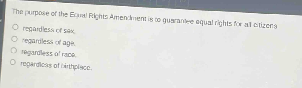 the purpose of the equal rights amendment is to guarantee equal rights for all citizens\nregardless of sex.\nregardless of age.\nregardless of race.\nregardless of birthplace.