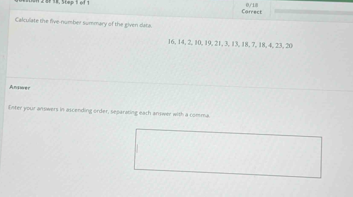 calculate the five - number summary of the given data. 16, 14, 2, 10, 19, 21, 3, 13, 18, 7, 18, 4, 23, 20 answer enter your answers in ascending order, separating each answer with a comma.