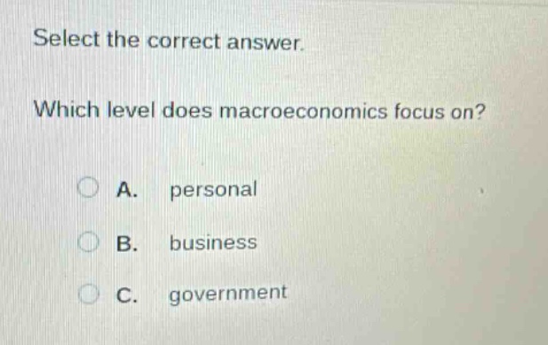 select the correct answer. which level does macroeconomics focus on? a. personal b. business c. government