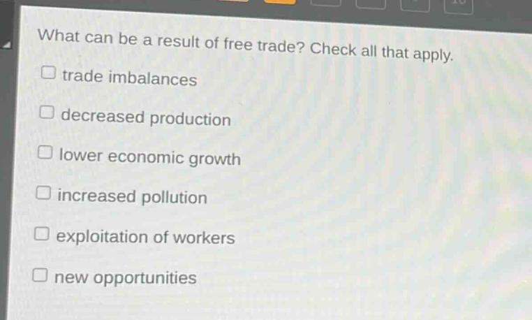 what can be a result of free trade? check all that apply.\ntrade imbalances\ndecreased production\nlower economic growth\nincreased pollution\nexploitation of workers\nnew opportunities
