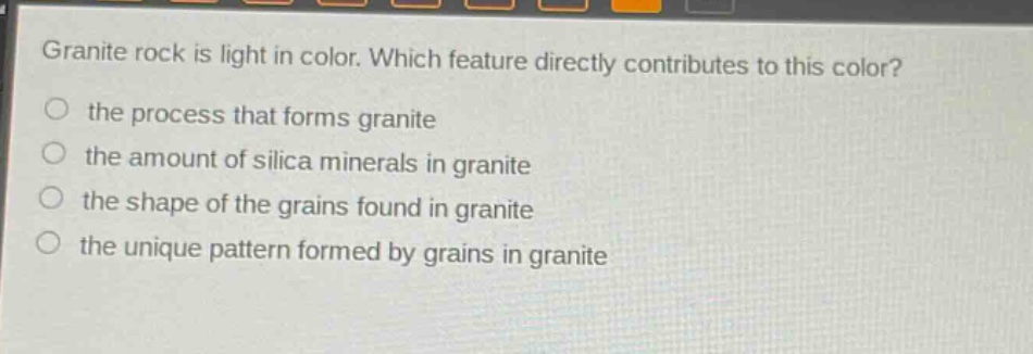 granite rock is light in color. which feature directly contributes to this color?\n the process that forms granite\n the amount of silica minerals in granite\n the shape of the grains found in granite\n the unique pattern formed by grains in granite