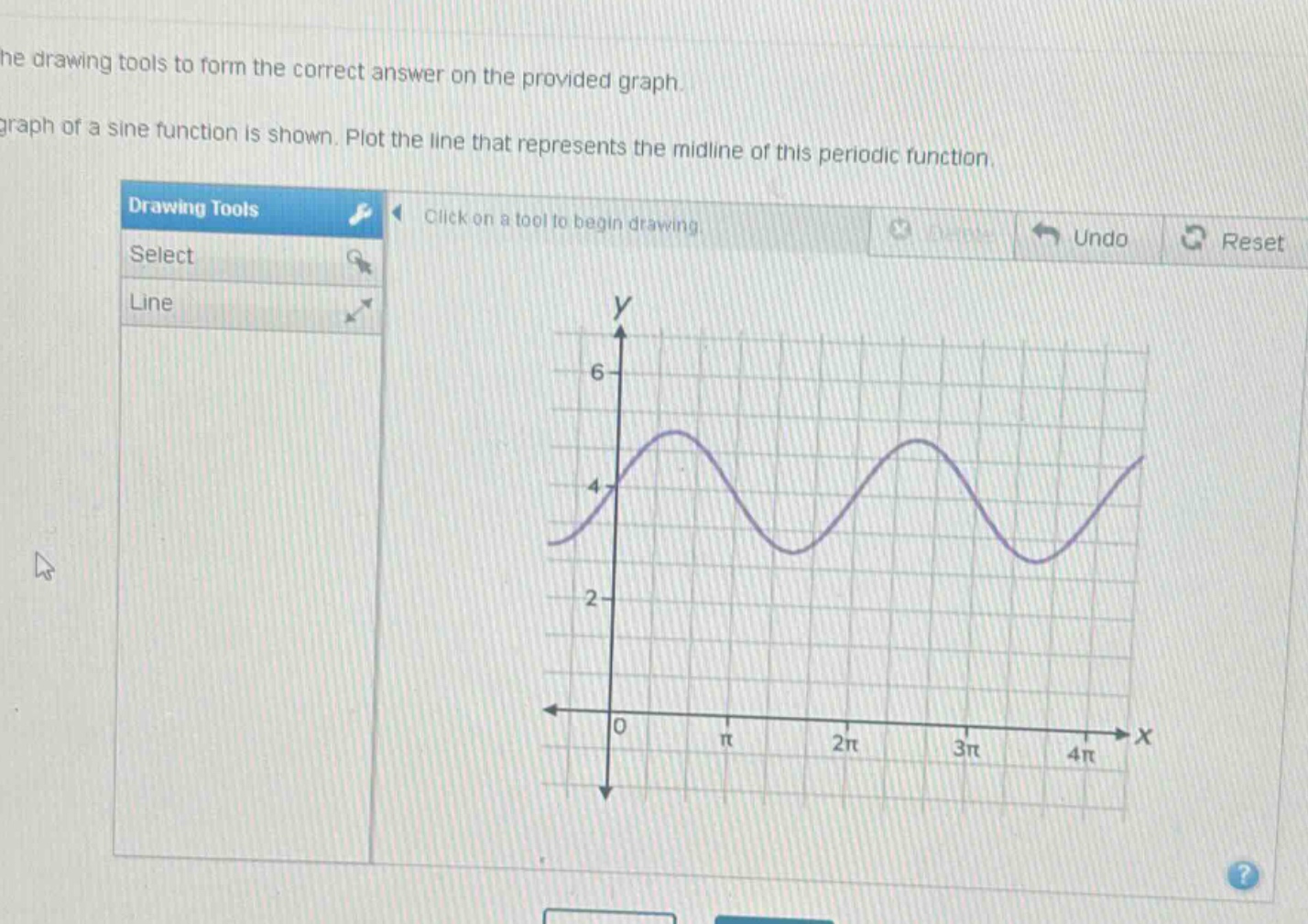 use the drawing tools to form the correct answer on the provided graph. the graph of a sine function is shown. plot the line that represents the mid - line of this periodic function.