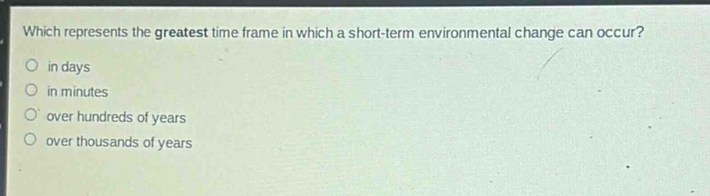 which represents the greatest time frame in which a short - term environmental change can occur?\no in days\no in minutes\no over hundreds of years\no over thousands of years