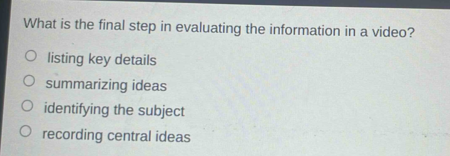 what is the final step in evaluating the information in a video?\nlisting key details\nsummarizing ideas\nidentifying the subject\nrecording central ideas