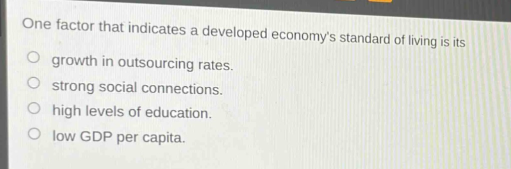 one factor that indicates a developed economys standard of living is its\n growth in outsourcing rates.\n strong social connections.\n high levels of education.\n low gdp per capita.