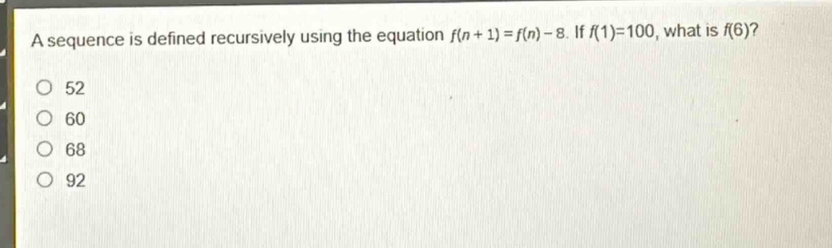 a sequence is defined recursively using the equation $f(n + 1)=f(n)-8$. if $f(1)=100$, what is $f(6)$?\n52\n60\n68\n92
