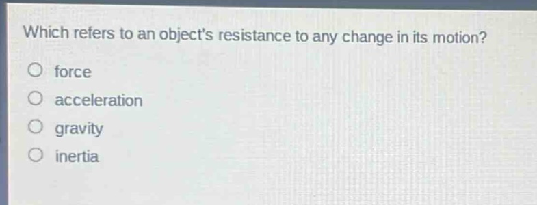 which refers to an objects resistance to any change in its motion?\no force\no acceleration\no gravity\no inertia
