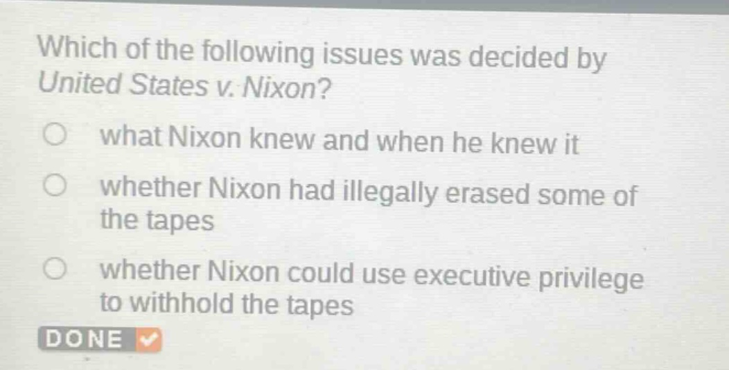 which of the following issues was decided by united states v. nixon?\nwhat nixon knew and when he knew it\nwhether nixon had illegally erased some of the tapes\nwhether nixon could use executive privilege to withhold the tapes
