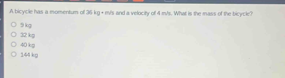 a bicycle has a momentum of 36 kg·m/s and a velocity of 4 m/s. what is the mass of the bicycle?\n9 kg\n32 kg\n40 kg\n144 kg