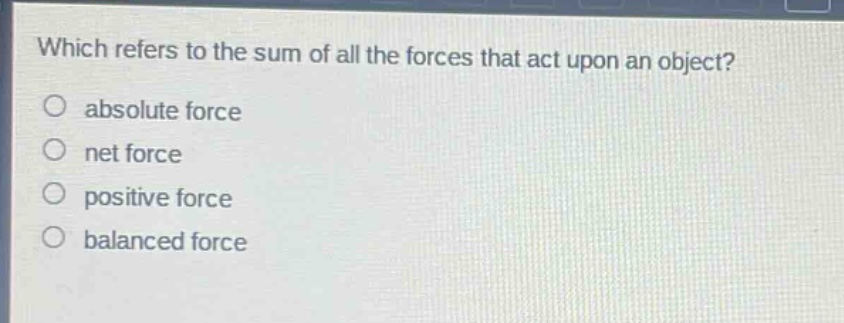 which refers to the sum of all the forces that act upon an object?\no absolute force\no net force\no positive force\no balanced force