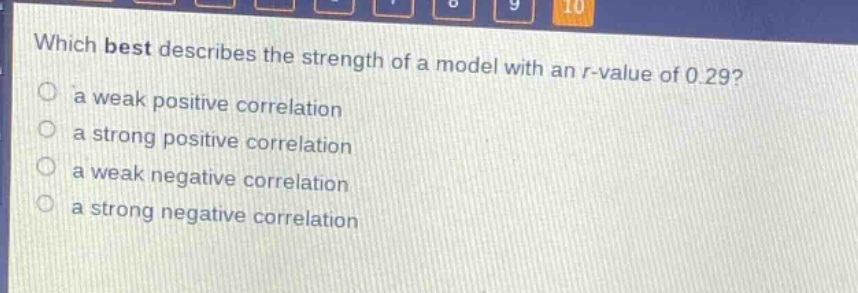 which best describes the strength of a model with an r - value of 0.29?\n a weak positive correlation\n a strong positive correlation\n a weak negative correlation\n a strong negative correlation