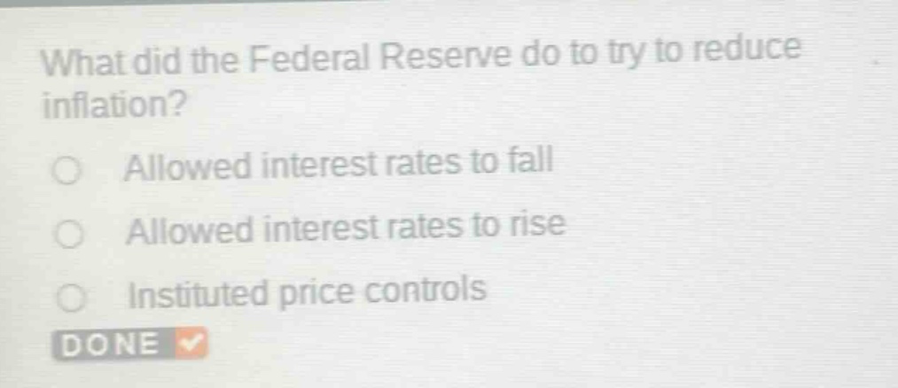 what did the federal reserve do to try to reduce inflation?\nallowed interest rates to fall\nallowed interest rates to rise\ninstituted price controls