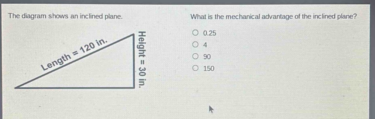 the diagram shows an inclined plane. what is the mechanical advantage of the inclined plane? length = 120 in. height = 30 in. 0.25 4 90 150