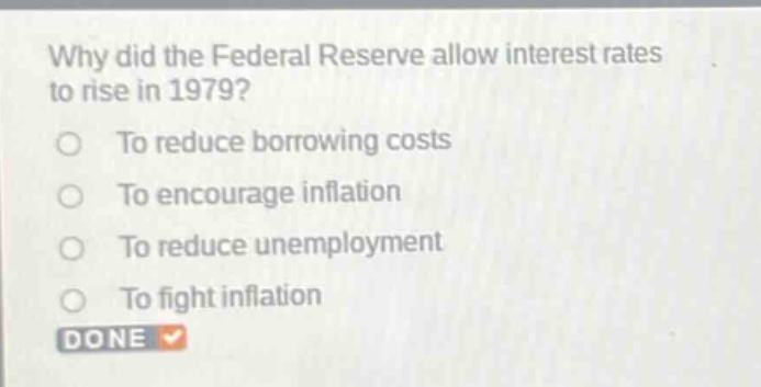why did the federal reserve allow interest rates to rise in 1979?\nto reduce borrowing costs\nto encourage inflation\nto reduce unemployment\nto fight inflation