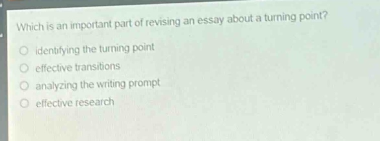 which is an important part of revising an essay about a turning point?\nidentifying the turning point\neffective transitions\nanalyzing the writing prompt\neffective research