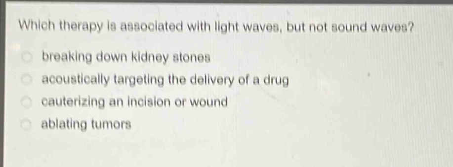 which therapy is associated with light waves, but not sound waves?\nbreaking down kidney stones\nacoustically targeting the delivery of a drug\ncauterizing an incision or wound\nablating tumors