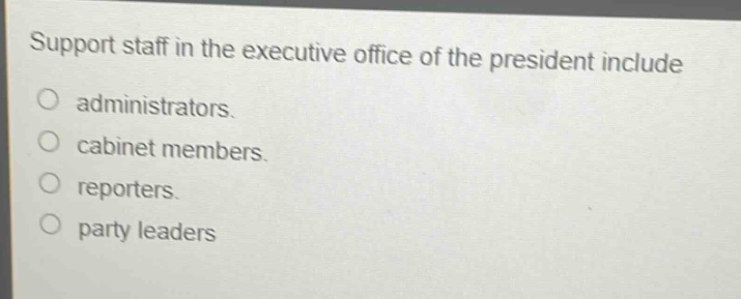 support staff in the executive office of the president include\no administrators.\no cabinet members.\no reporters.\no party leaders