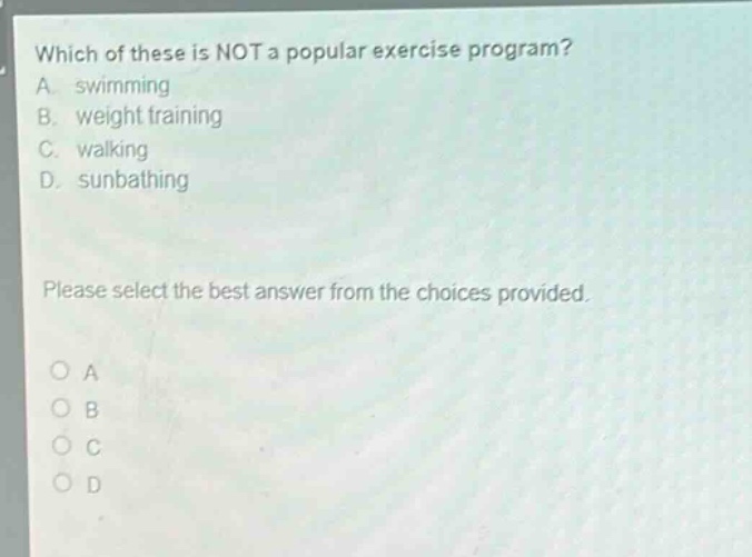 which of these is not a popular exercise program? a. swimming b. weight training c. walking d. sunbathing please select the best answer from the choices provided. o a o b o c o d