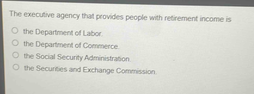 the executive agency that provides people with retirement income is\nthe department of labor.\nthe department of commerce.\nthe social security administration.\nthe securities and exchange commission.