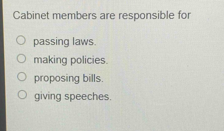 cabinet members are responsible for\npassing laws.\nmaking policies.\nproposing bills.\ngiving speeches.
