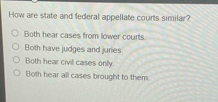 how are state and federal appellate courts similar?\no both hear cases from lower courts.\no both have judges and juries.\no both hear civil cases only.\no both hear all cases brought to them.