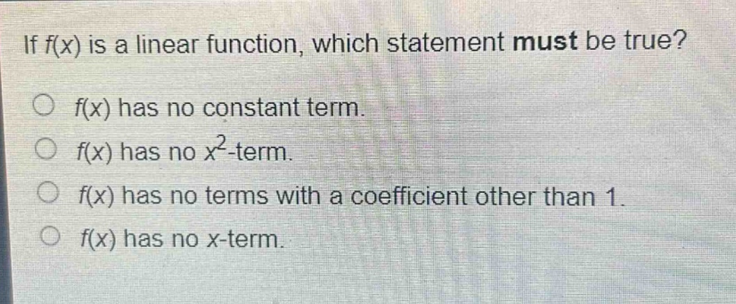 if f(x) is a linear function, which statement must be true?\no f(x) has no constant term.\no f(x) has no x² - term.\no f(x) has no terms with a coefficient other than 1.\no f(x) has no x - term.