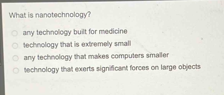 what is nanotechnology?\nany technology built for medicine\ntechnology that is extremely small\nany technology that makes computers smaller\ntechnology that exerts significant forces on large objects