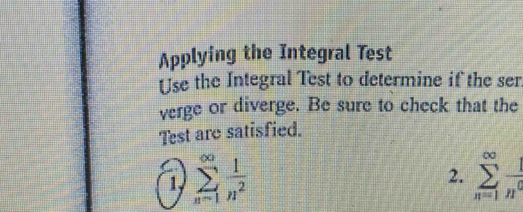 applying the integral test. use the integral test to determine if the series converge or diverge. be sure to check that the test are satisfied. 1. $sum_{n = 1}^{infty}\frac{1}{n^{2}}$ 2. $sum_{n = 1}^{infty}\frac{1}{n^{0}}$