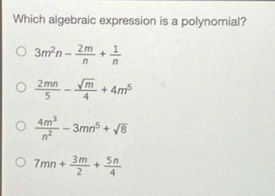 which algebraic expression is a polynomial?\n$3m^{2}n-\frac{2m}{n}+\frac{1}{n}$\n$\frac{2mn}{5}-\frac{sqrt{m}}{4}+4m^{5}$\n$\frac{4m^{3}}{n^{2}}-3mn^{5}+sqrt{8}$\n$7mn+\frac{3m}{2}+\frac{5n}{4}$