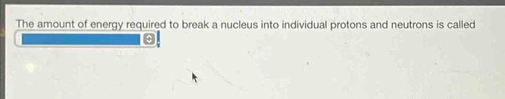 the amount of energy required to break a nucleus into individual protons and neutrons is called
