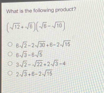 what is the following product?\n$\\left(\\sqrt{12}+\\sqrt{6}\\right)\\left(\\sqrt{6}-\\sqrt{10}\\right)$\n$6\\sqrt{2}-2\\sqrt{30}+6 - 2\\sqrt{15}$\n$6\\sqrt{3}-6\\sqrt{5}$\n$3\\sqrt{2}-\\sqrt{22}+2\\sqrt{3}-4$\n$2\\sqrt{3}+6 - 2\\sqrt{15}$
