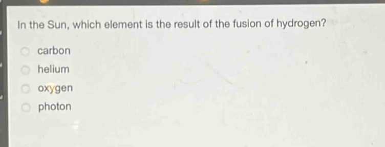 in the sun, which element is the result of the fusion of hydrogen?\ncarbon\nhelium\noxygen\nphoton