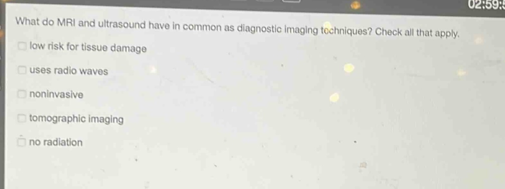 what do mri and ultrasound have in common as diagnostic imaging techniques? check all that apply.\nlow risk for tissue damage\nuses radio waves\nnoninvasive\ntomographic imaging\nno radiation