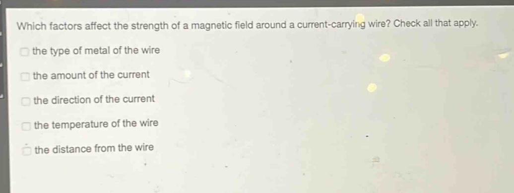 which factors affect the strength of a magnetic field around a current - carrying wire? check all that apply. the type of metal of the wire the amount of the current the direction of the current the temperature of the wire the distance from the wire
