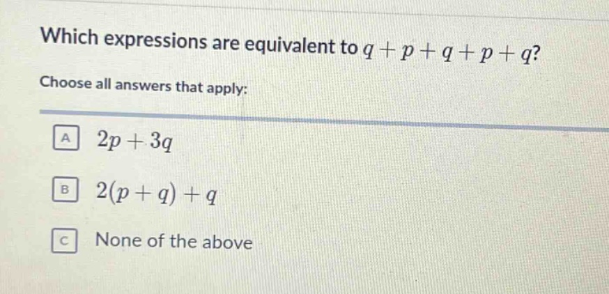 which expressions are equivalent to q + p + q + p + q? choose all answers that apply: a 2p + 3q b 2(p + q) + q c none of the above
