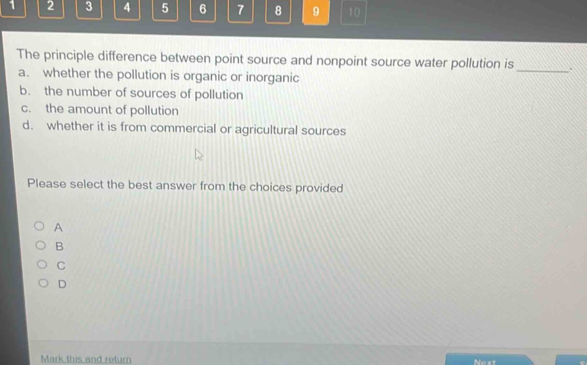 the principle difference between point source and nonpoint source water pollution is ________. a. whether the pollution is organic or inorganic b. the number of sources of pollution c. the amount of pollution d. whether it is from commercial or agricultural sources please select the best answer from the choices provided