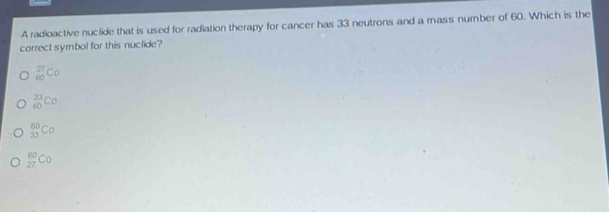 a radioactive nuclide that is used for radiation therapy for cancer has 33 neutrons and a mass number of 60. which is the correct symbol for this nuclide?\n$_{60}^{27}co$\n$_{60}^{33}co$\n$_{33}^{60}co$\n$_{27}^{60}co$