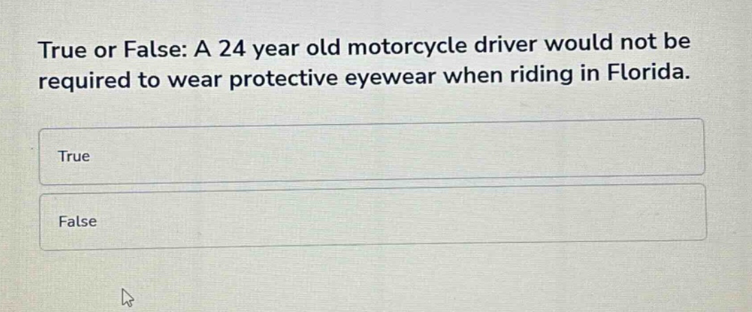 true or false: a 24 year old motorcycle driver would not be required to wear protective eyewear when riding in florida.\ntrue\nfalse