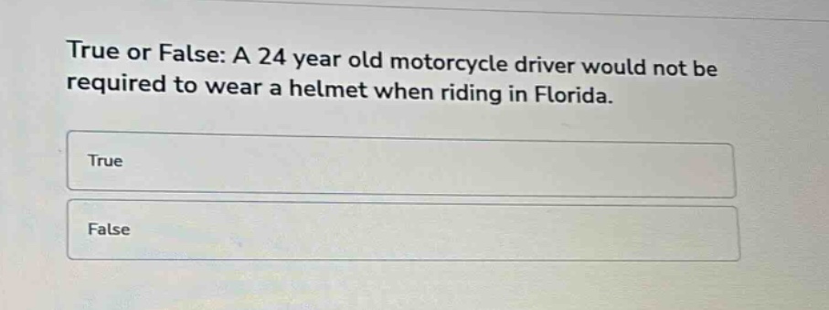 true or false: a 24 year old motorcycle driver would not be required to wear a helmet when riding in florida.\ntrue\nfalse