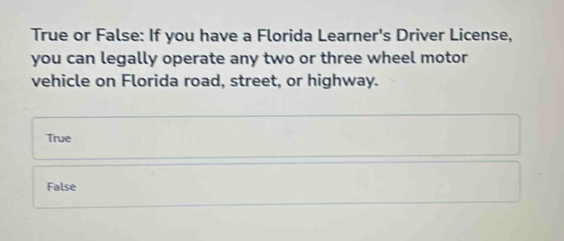 true or false: if you have a florida learners driver license, you can legally operate any two or three wheel motor vehicle on florida road, street, or highway.\ntrue\nfalse