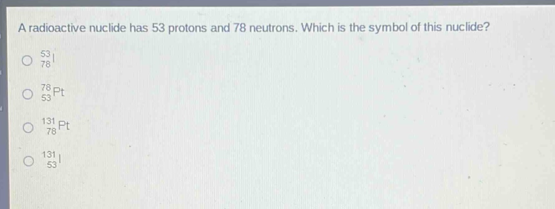 a radioactive nuclide has 53 protons and 78 neutrons. which is the symbol of this nuclide?\n53 78 i\n78 53 pt\n131 78 pt\n131 53 i