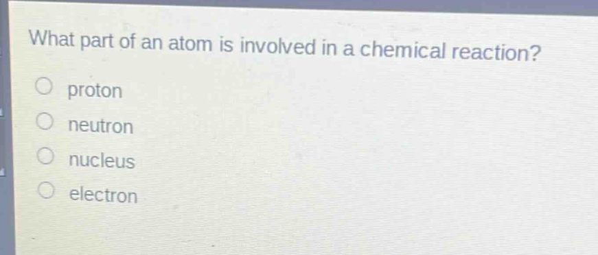 what part of an atom is involved in a chemical reaction?\nproton\nneutron\nnucleus\nelectron