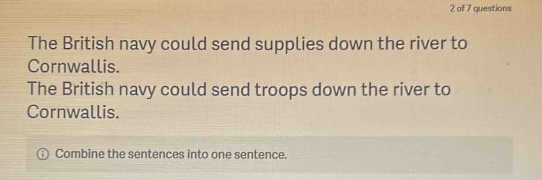 the british navy could send supplies down the river to cornwallis. the british navy could send troops down the river to cornwallis. combine the sentences into one sentence.