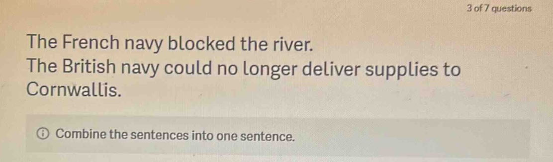 the french navy blocked the river. the british navy could no longer deliver supplies to cornwallis. combine the sentences into one sentence.
