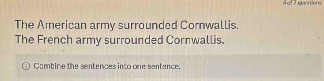 the american army surrounded cornwallis. the french army surrounded cornwallis. combine the sentences into one sentence.