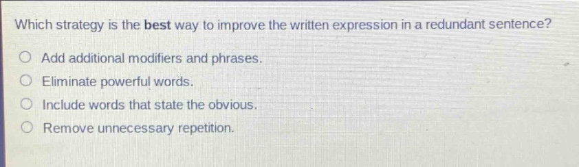 which strategy is the best way to improve the written expression in a redundant sentence?\no add additional modifiers and phrases.\no eliminate powerful words.\no include words that state the obvious.\no remove unnecessary repetition.