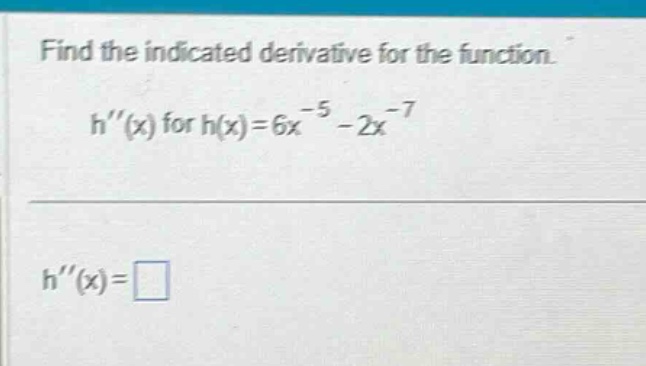 find the indicated derivative for the function.\nh(x) for h(x)=6x^{-5}-2x^{-7}\nh(x)=□