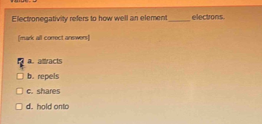 electronegativity refers to how well an element ______ electrons. mark all correct answers a. attracts b. repels c. shares d. hold onto