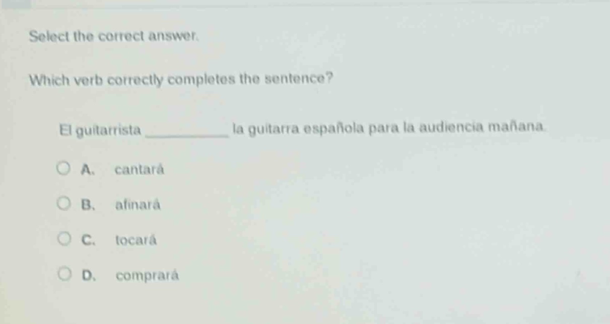select the correct answer. which verb correctly completes the sentence? el guitarrista ______ la guitarra española para la audiencia mañana. a. cantará b. afinará c. tocará d. comprará