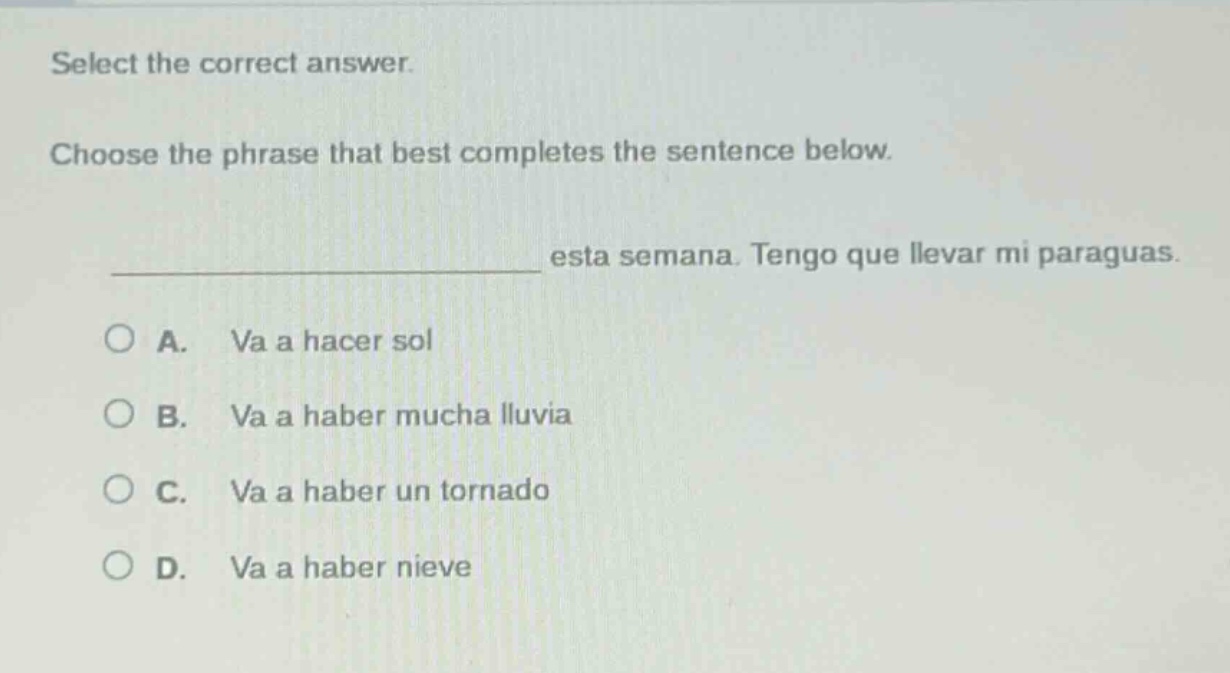 select the correct answer. choose the phrase that best completes the sentence below. esta semana. tengo que llevar mi paraguas. a. va a hacer sol b. va a haber mucha lluvia c. va a haber un tornado d. va a haber nieve